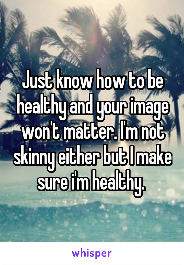 Just know how to be healthy and your image won't matter. I'm not skinny either but I make sure i'm healthy. 