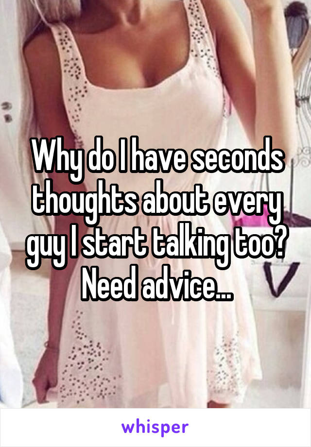  Why do I have seconds thoughts about every guy I start talking too? Need advice...