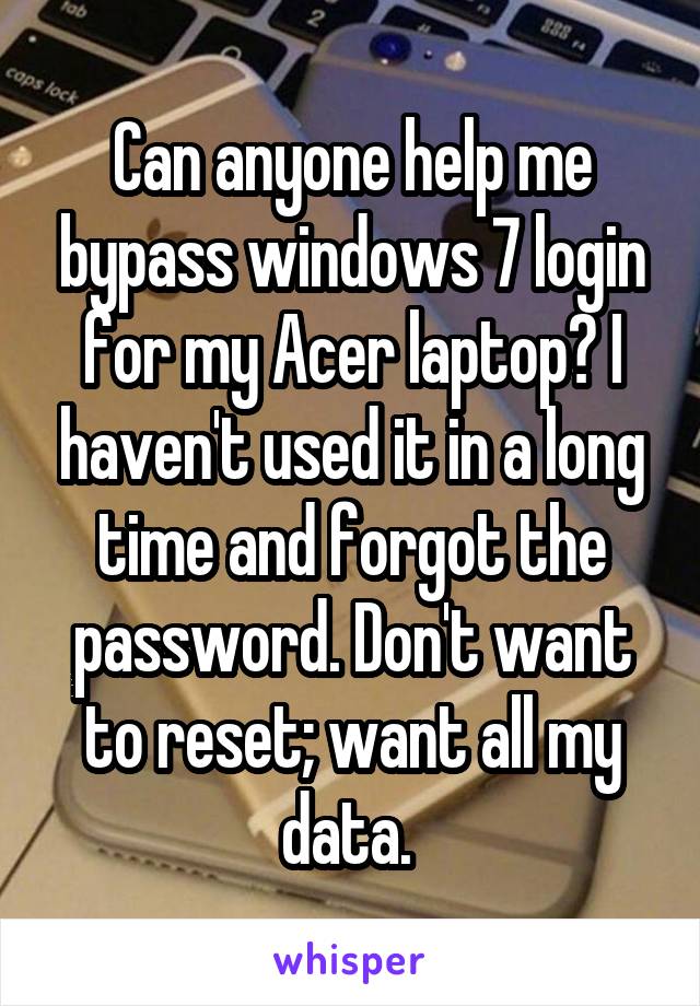 Can anyone help me bypass windows 7 login for my Acer laptop? I haven't used it in a long time and forgot the password. Don't want to reset; want all my data. 