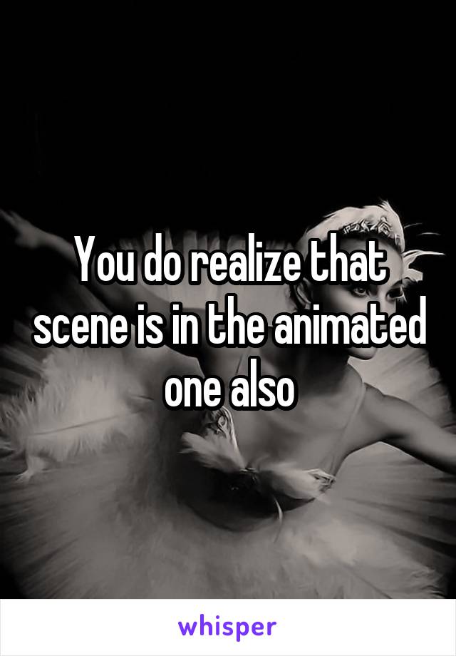 You do realize that scene is in the animated one also