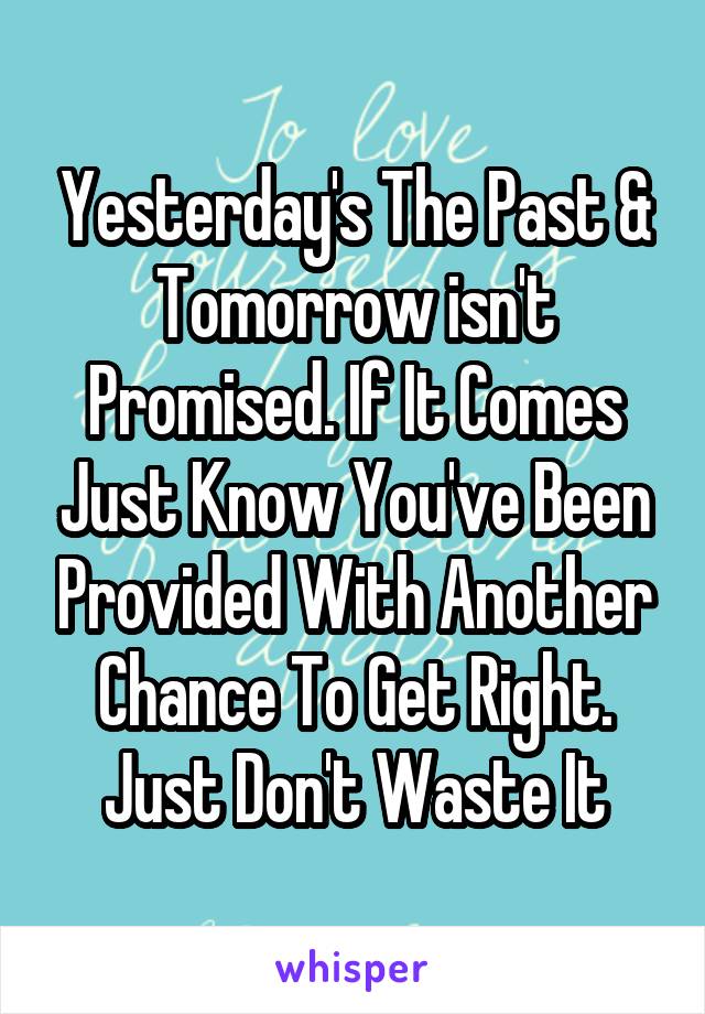 Yesterday's The Past & Tomorrow isn't Promised. If It Comes Just Know You've Been Provided With Another Chance To Get Right. Just Don't Waste It