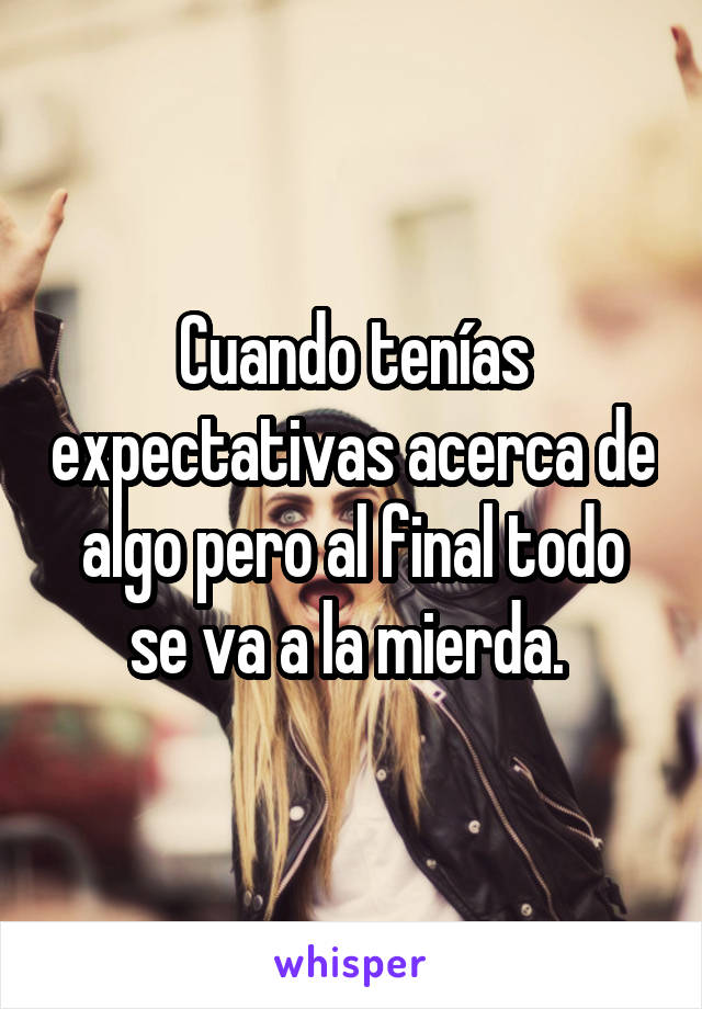 Cuando tenías expectativas acerca de algo pero al final todo se va a la mierda. 