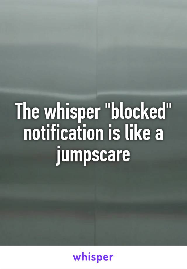 The whisper "blocked" notification is like a jumpscare