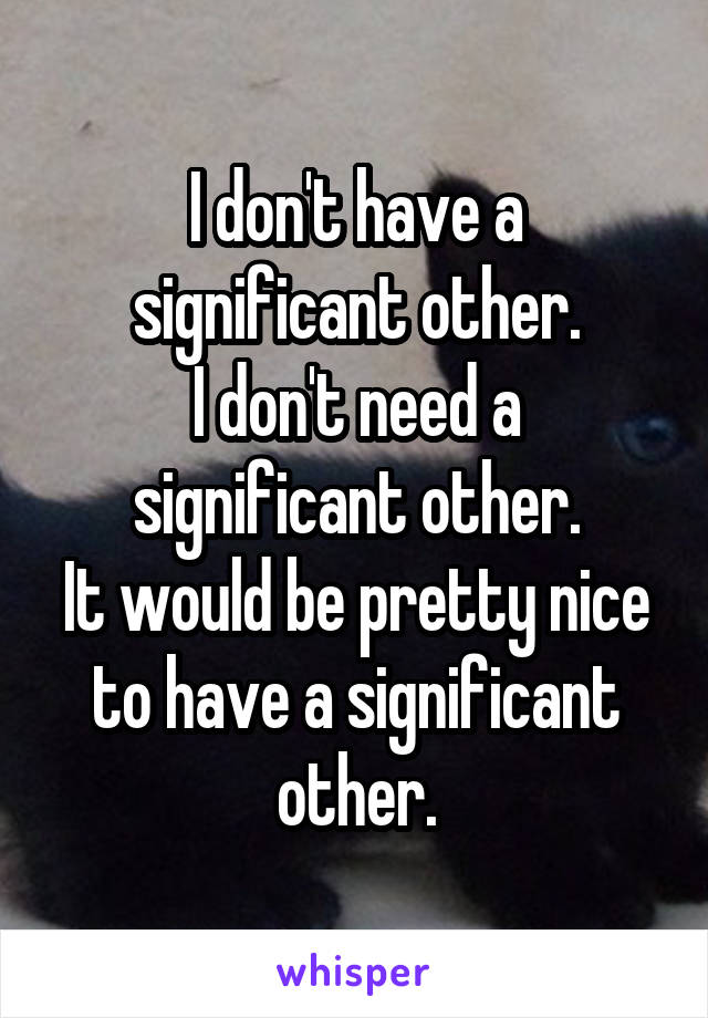 I don't have a significant other.
I don't need a significant other.
It would be pretty nice to have a significant other.