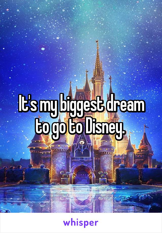 It's my biggest dream to go to Disney. 