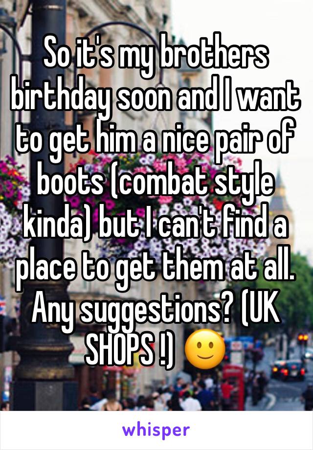 So it's my brothers birthday soon and I want to get him a nice pair of boots (combat style kinda) but I can't find a place to get them at all. Any suggestions? (UK SHOPS !) 🙂