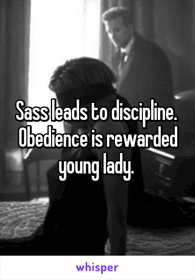 Sass leads to discipline. 
Obedience is rewarded young lady. 