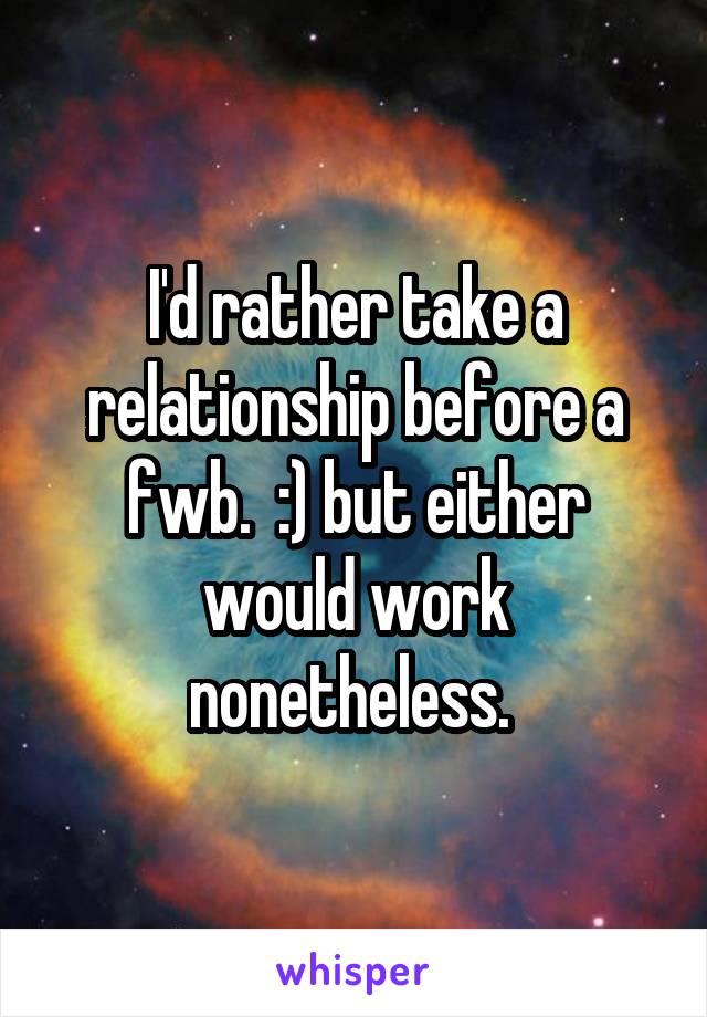 I'd rather take a relationship before a fwb.  :) but either would work nonetheless. 