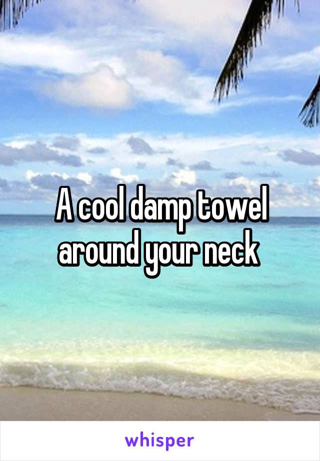 A cool damp towel around your neck 