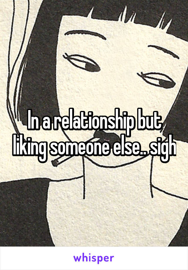 In a relationship but liking someone else.. sigh