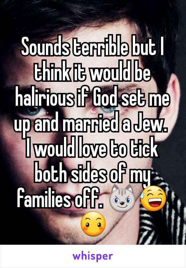 Sounds terrible but I think it would be halirious if God set me up and married a Jew. 
I would love to tick both sides of my families off. 😼😅😶