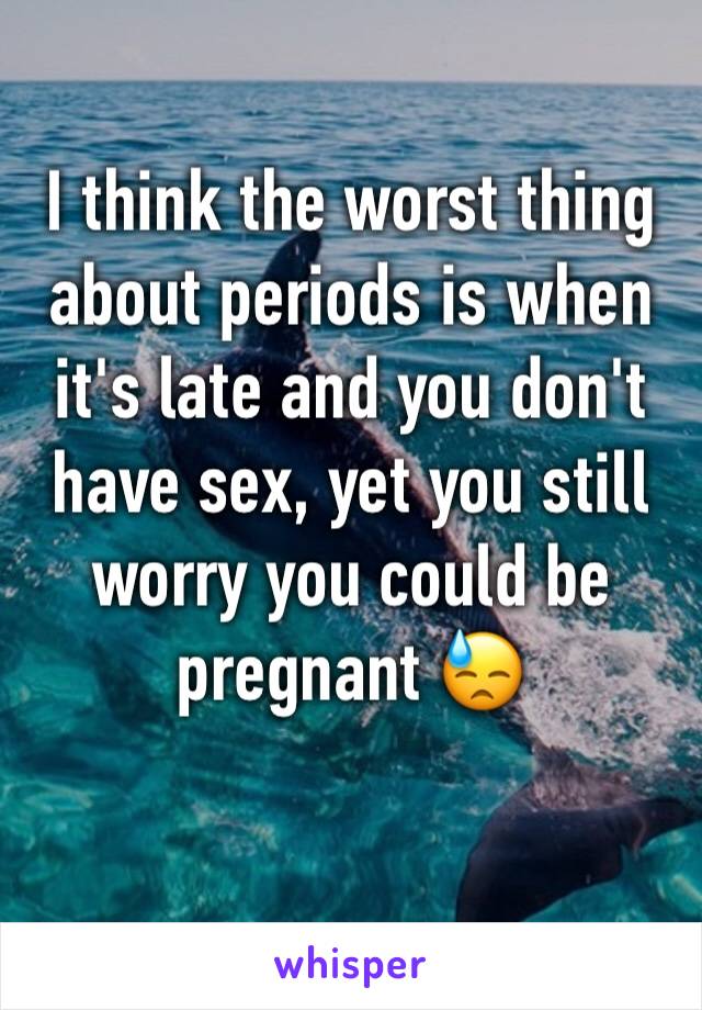 I think the worst thing about periods is when it's late and you don't have sex, yet you still worry you could be pregnant 😓