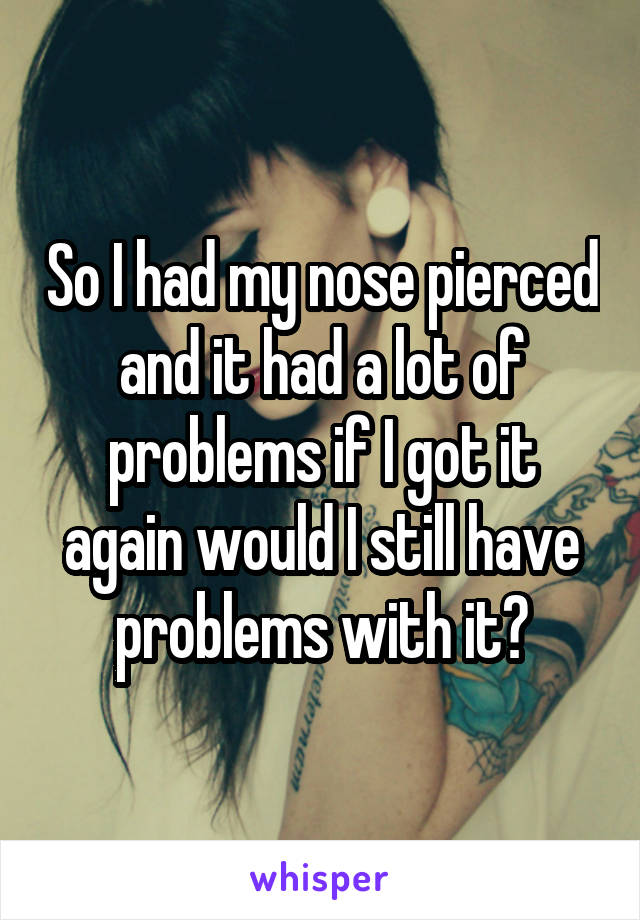 So I had my nose pierced and it had a lot of problems if I got it again would I still have problems with it?