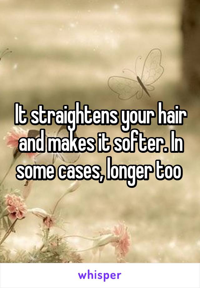 It straightens your hair and makes it softer. In some cases, longer too 