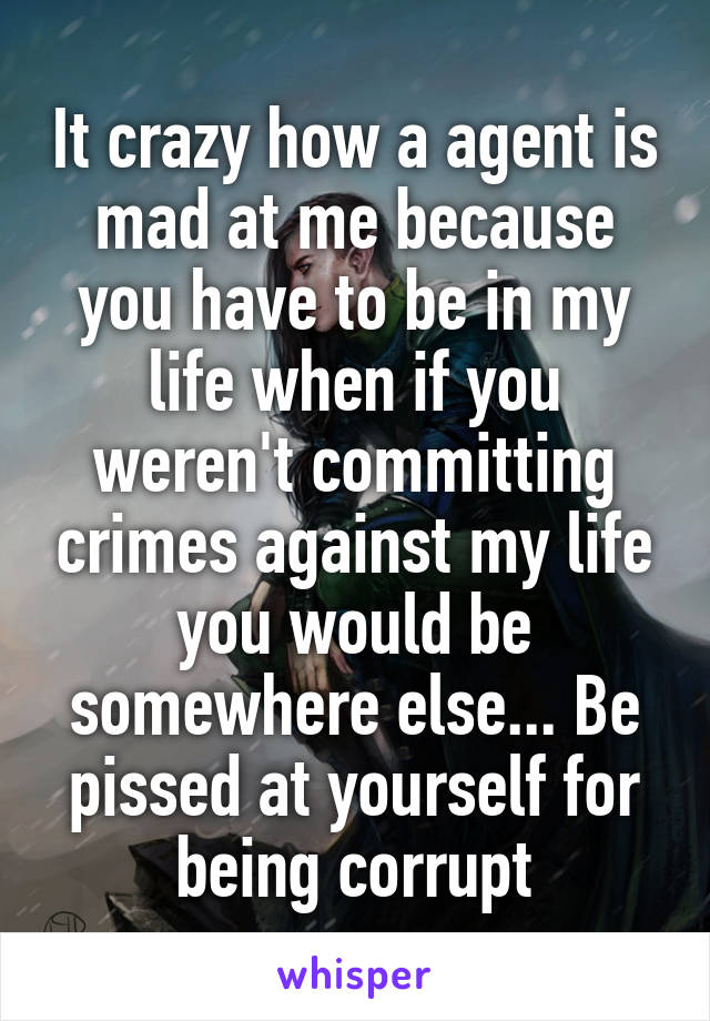 It crazy how a agent is mad at me because you have to be in my life when if you weren't committing crimes against my life you would be somewhere else... Be pissed at yourself for being corrupt