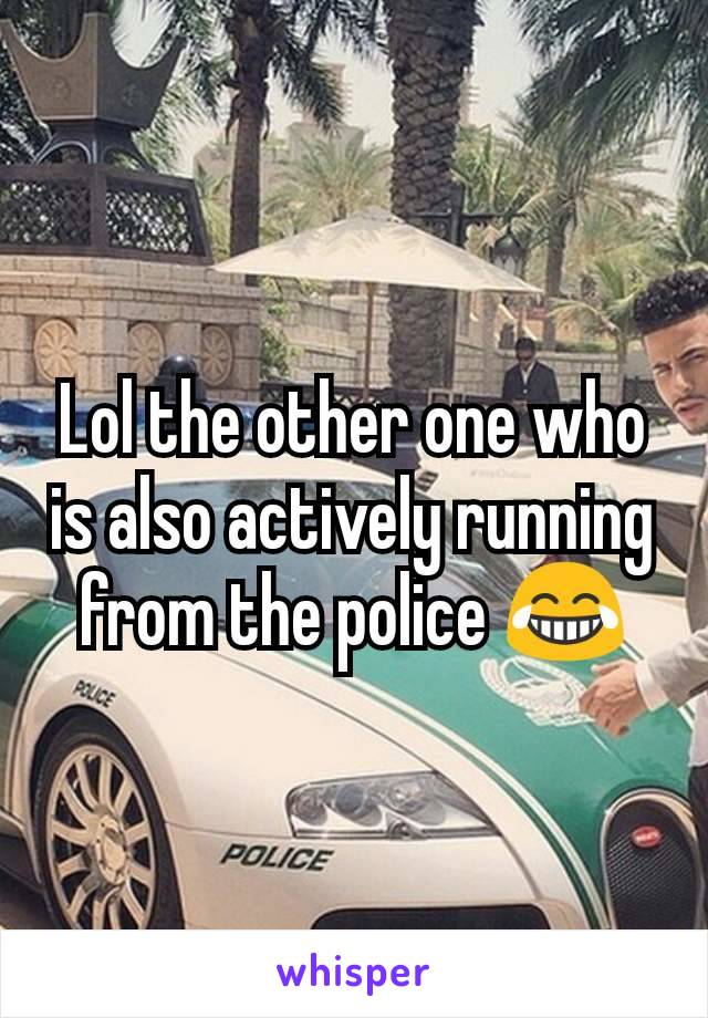 Lol the other one who is also actively running from the police 😂