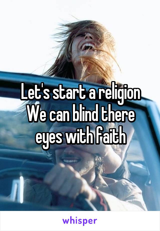 Let's start a religion
We can blind there eyes with faith