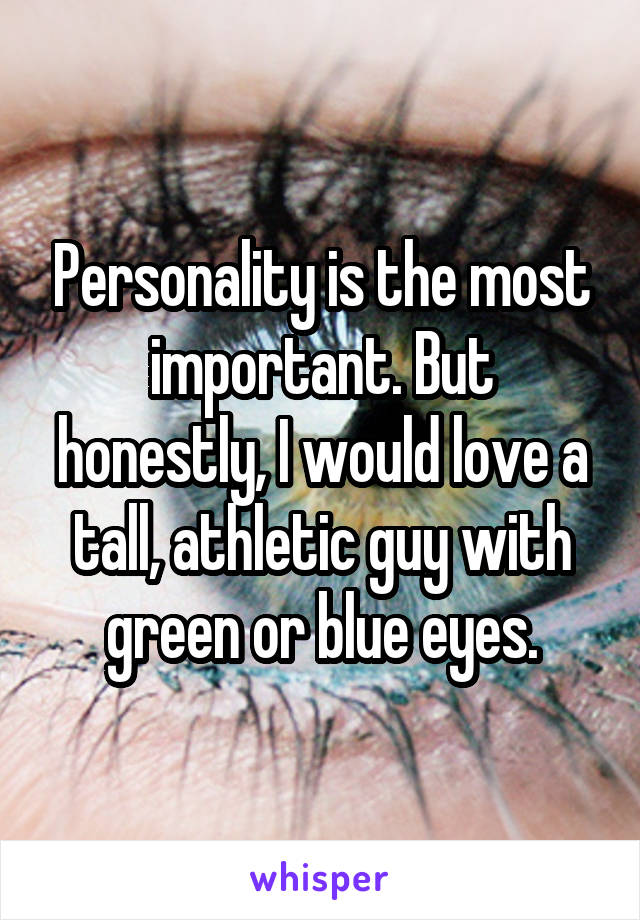 Personality is the most important. But honestly, I would love a tall, athletic guy with green or blue eyes.