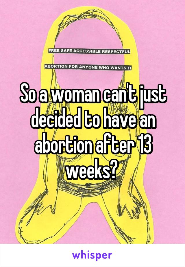 So a woman can't just decided to have an abortion after 13 weeks? 