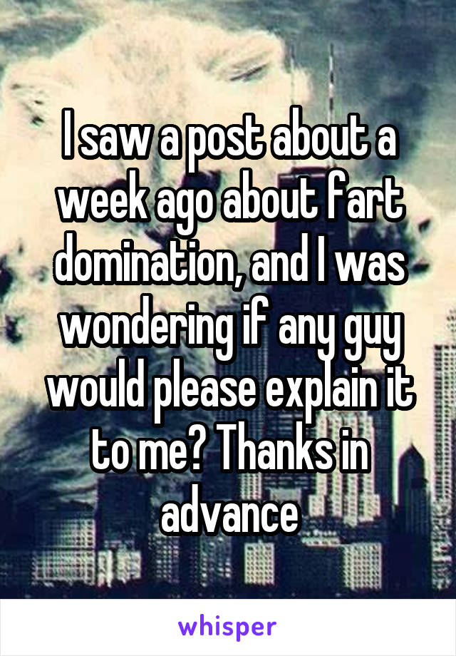 I saw a post about a week ago about fart domination, and I was wondering if any guy would please explain it to me? Thanks in advance