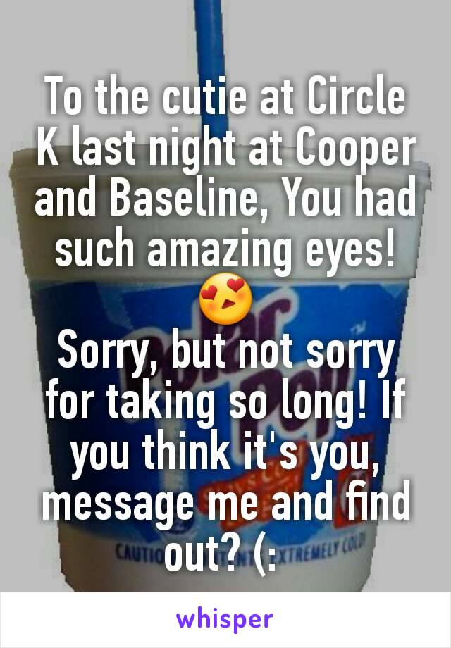 To the cutie at Circle K last night at Cooper and Baseline, You had such amazing eyes! 😍
Sorry, but not sorry for taking so long! If you think it's you, message me and find out? (: 