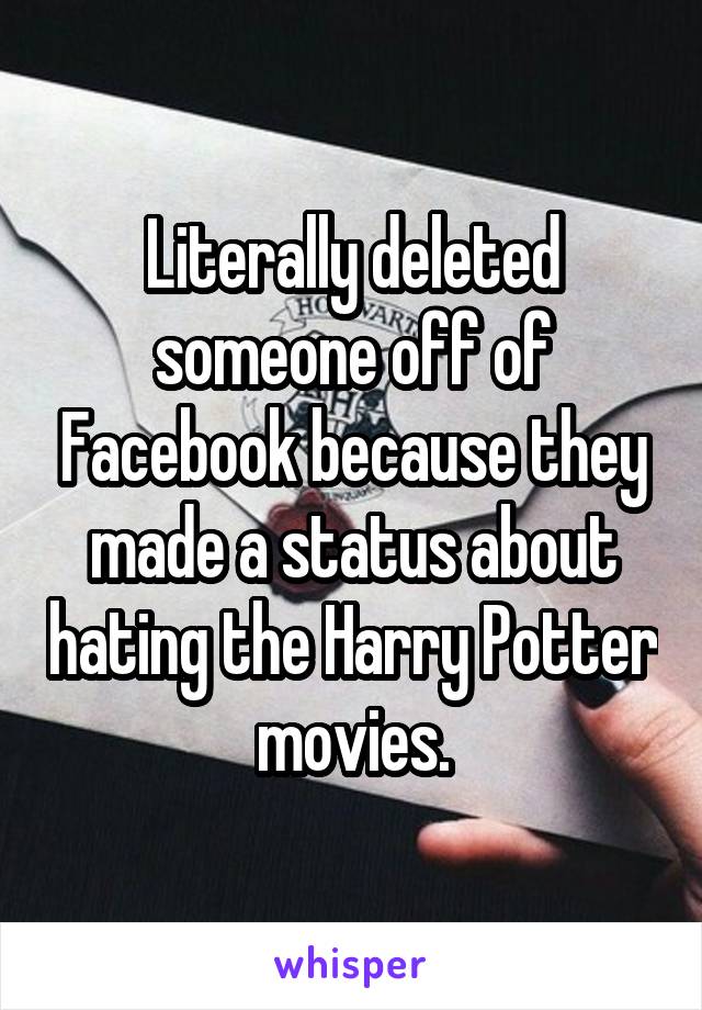 Literally deleted someone off of Facebook because they made a status about hating the Harry Potter movies.