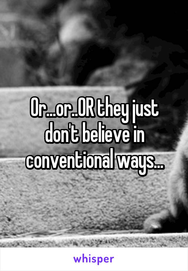 Or...or..OR they just don't believe in conventional ways...