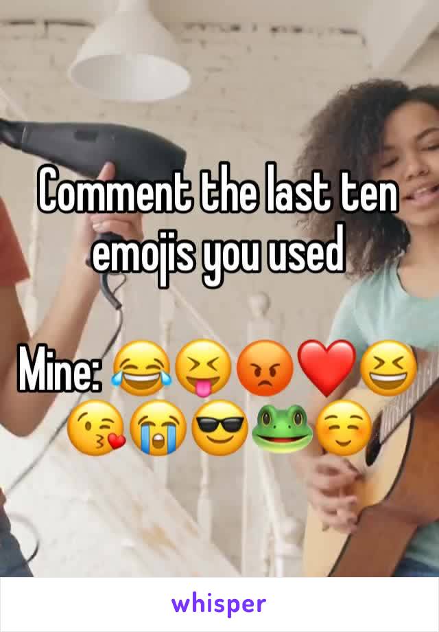 Comment the last ten emojis you used

Mine: 😂😝😡❤️😆😘😭😎🐸☺️