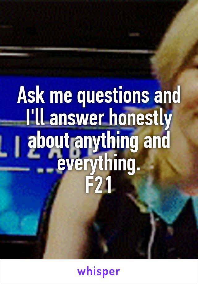 Ask me questions and I'll answer honestly about anything and everything.
F21