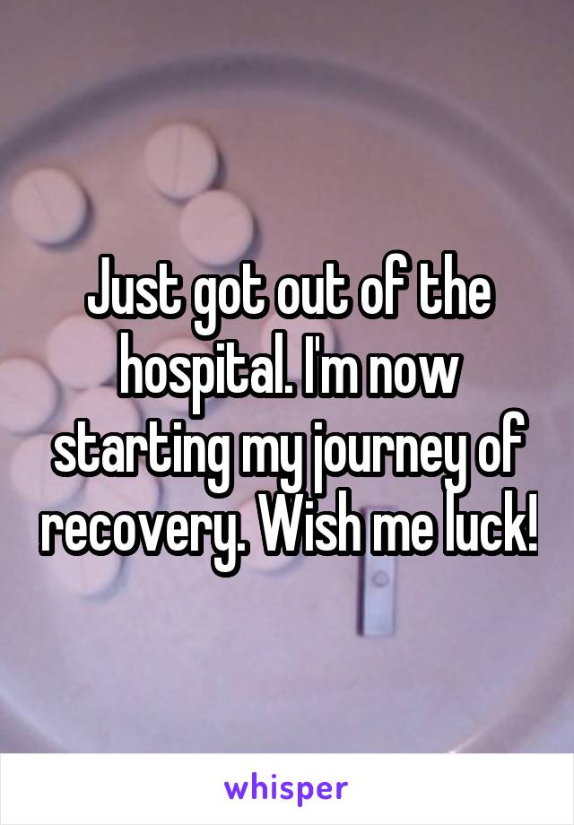 Just got out of the hospital. I'm now starting my journey of recovery. Wish me luck!