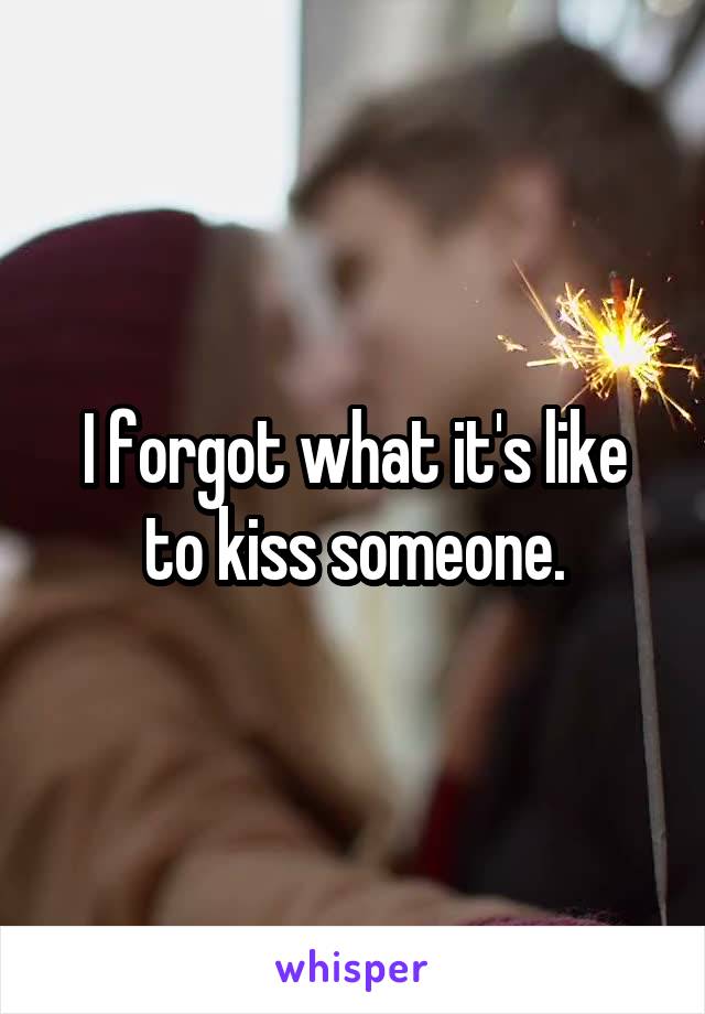 I forgot what it's like to kiss someone.