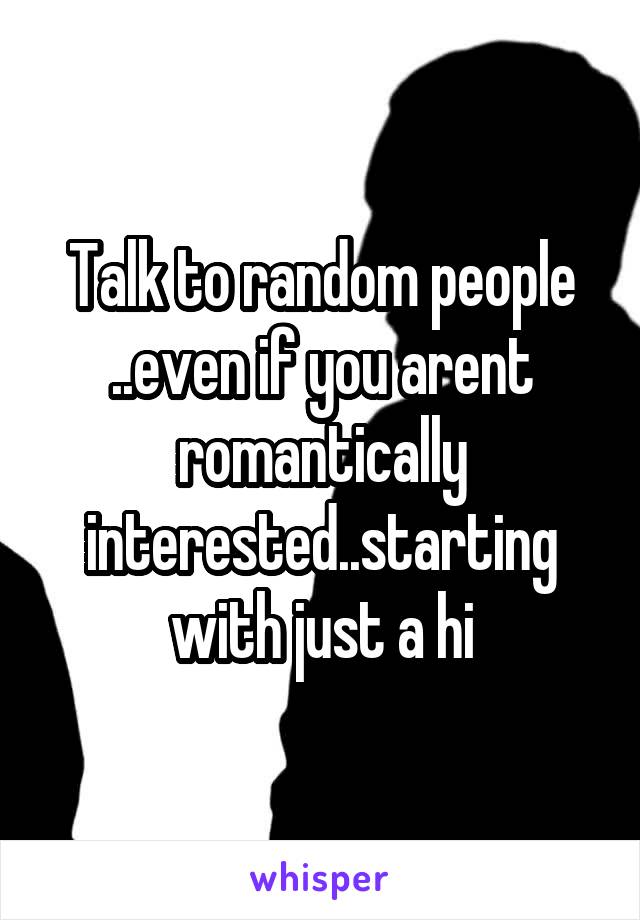 Talk to random people ..even if you arent romantically interested..starting with just a hi