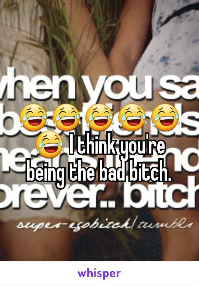 😂😂😂😂😂😂 I think you're being the bad bitch.