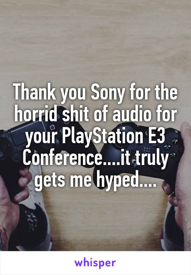 Thank you Sony for the horrid shit of audio for your PlayStation E3 Conference....it truly gets me hyped....