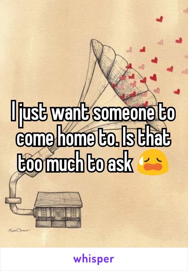 I just want someone to come home to. Is that too much to ask 😥