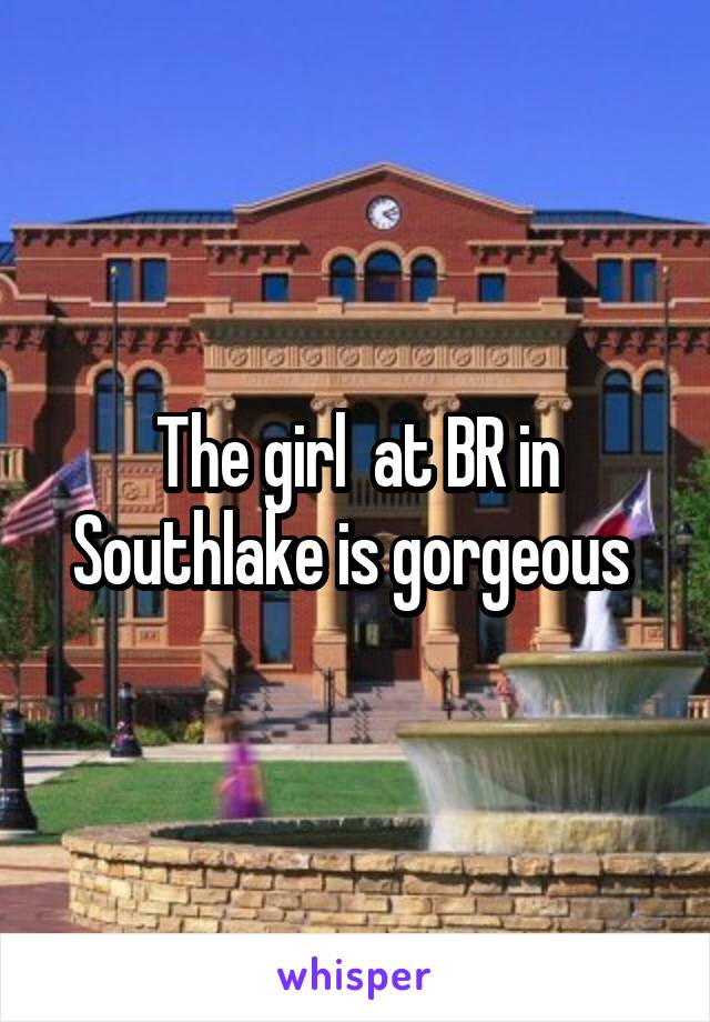 The girl  at BR in Southlake is gorgeous 