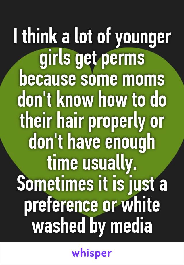 I think a lot of younger girls get perms because some moms don't know how to do their hair properly or don't have enough time usually. Sometimes it is just a preference or white washed by media