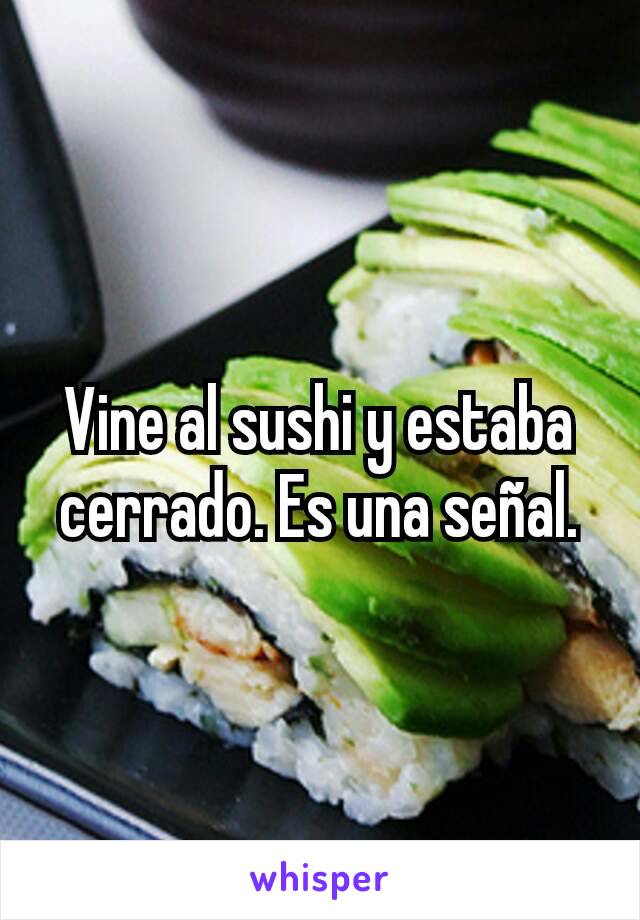 Vine al sushi y estaba cerrado. Es una señal.