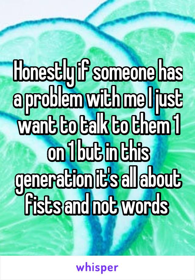 Honestly if someone has a problem with me I just want to talk to them 1 on 1 but in this generation it's all about fists and not words 