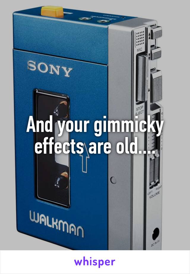 And your gimmicky effects are old....