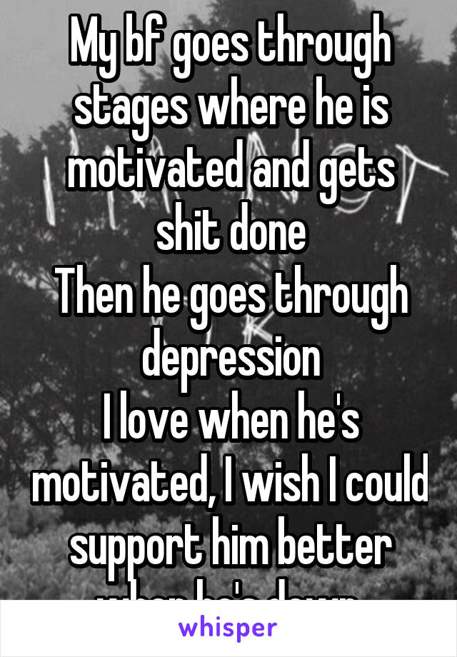 My bf goes through stages where he is motivated and gets shit done
Then he goes through depression
I love when he's motivated, I wish I could support him better when he's down 