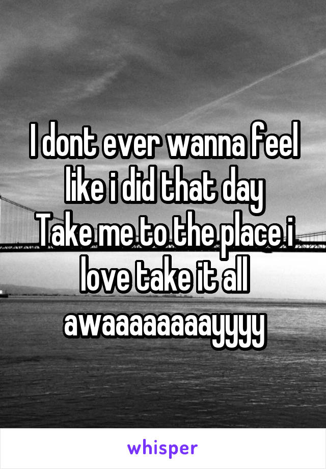 I dont ever wanna feel like i did that day
Take me to the place i love take it all awaaaaaaaayyyy