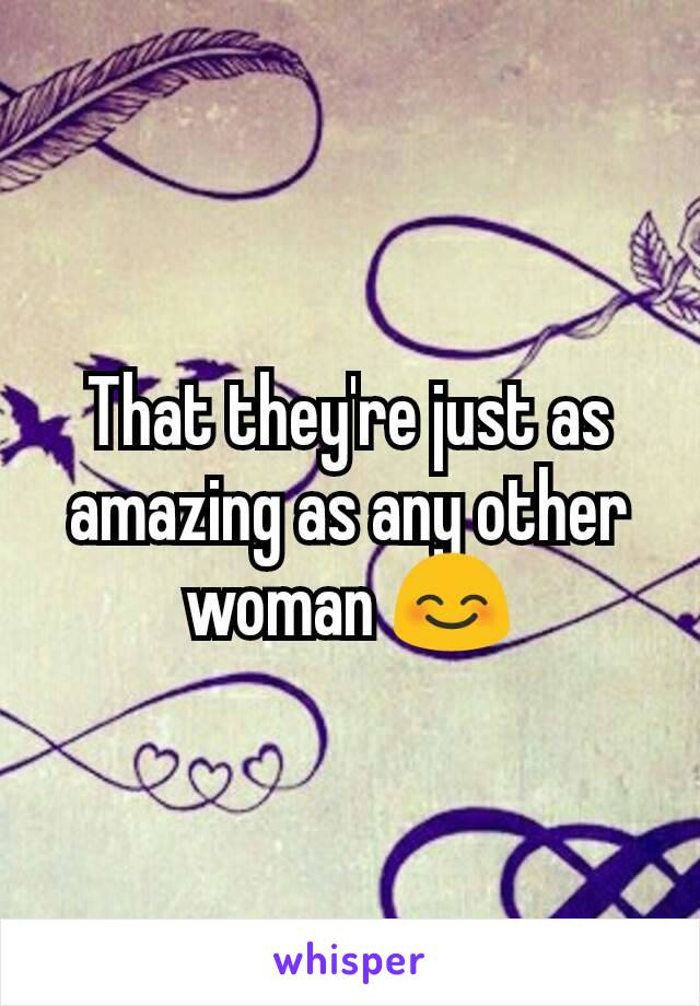 That they're just as amazing as any other woman 😊