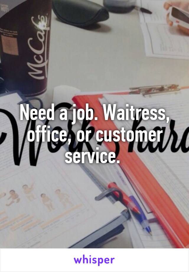 Need a job. Waitress, office, or customer service. 