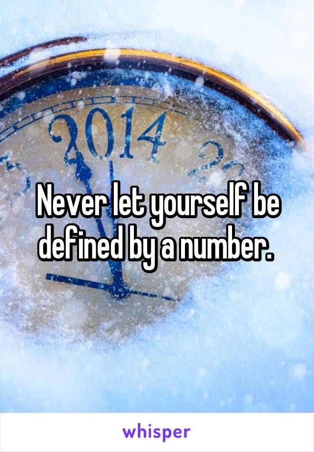 Never let yourself be defined by a number. 