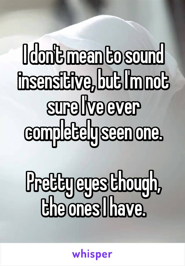 I don't mean to sound insensitive, but I'm not sure I've ever completely seen one.

Pretty eyes though, the ones I have.