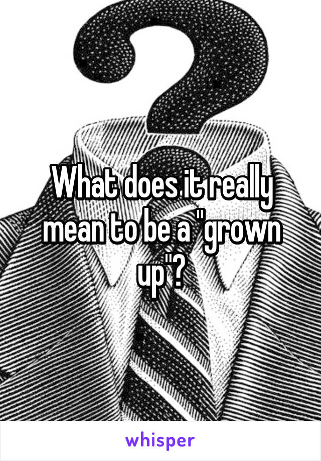 What does it really mean to be a "grown up"?