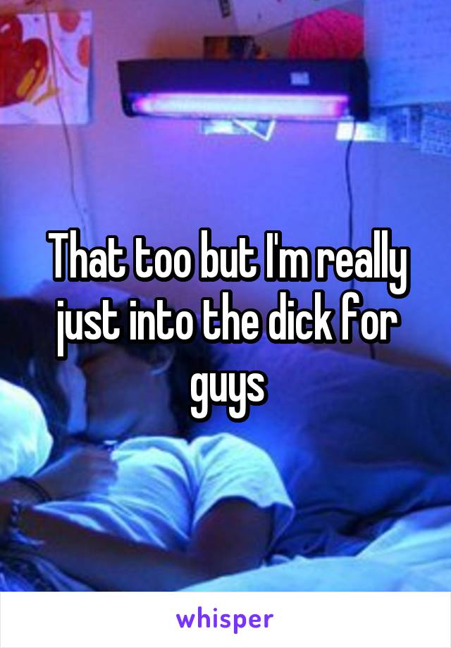 That too but I'm really just into the dick for guys