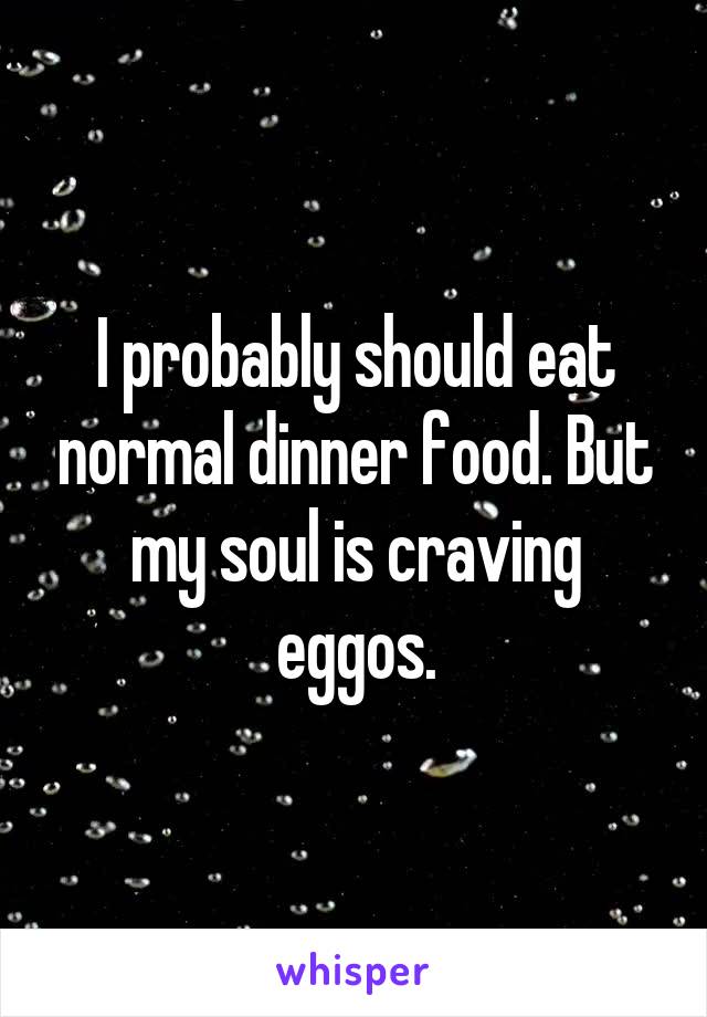 I probably should eat normal dinner food. But my soul is craving eggos.