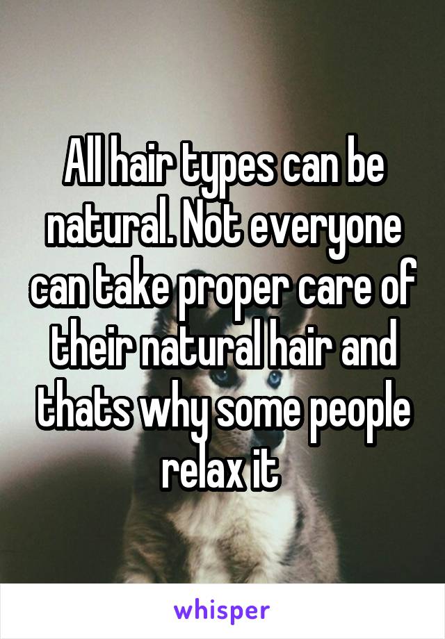 All hair types can be natural. Not everyone can take proper care of their natural hair and thats why some people relax it 